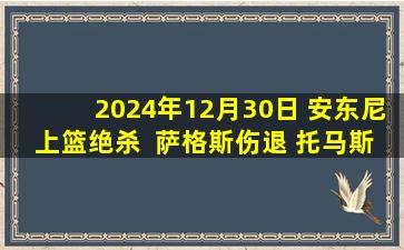 2024年12月30日 安东尼上篮绝杀  萨格斯伤退 托马斯25+6+6 魔术21分逆转篮网